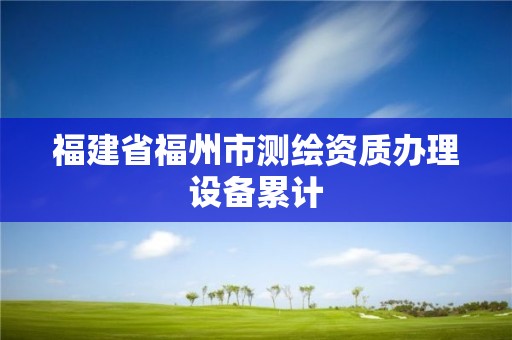 福建省福州市测绘资质办理设备累计