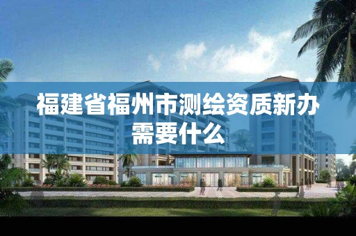 福建省福州市测绘资质新办需要什么