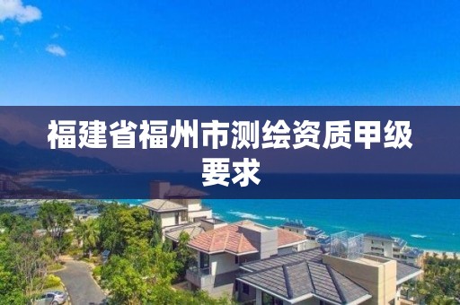 福建省福州市测绘资质甲级要求