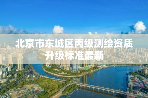 北京市东城区丙级测绘资质升级标准最新