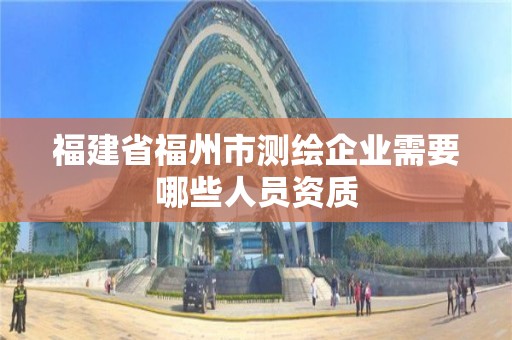 福建省福州市测绘企业需要哪些人员资质