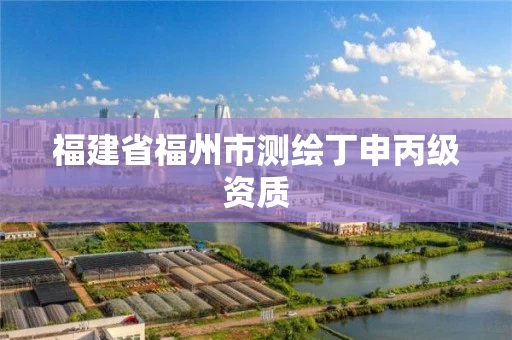 福建省福州市测绘丁申丙级资质 福建省福州市测绘丁申丙级资质
