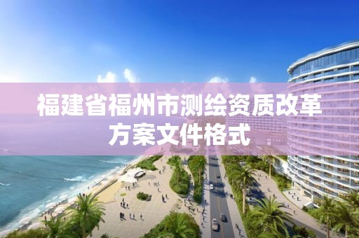 福建省福州市测绘资质改革方案文件格式