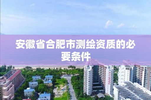 安徽省合肥市测绘资质的必要条件