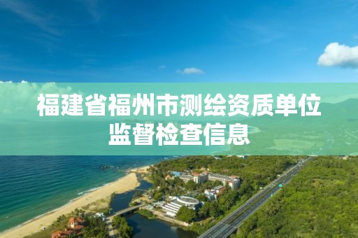 福建省福州市测绘资质单位监督检查信息