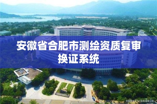 安徽省合肥市测绘资质复审换证系统