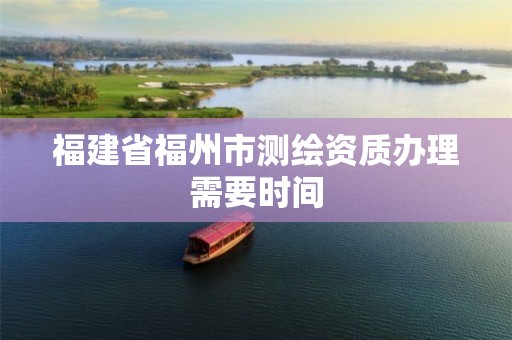 福建省福州市测绘资质办理需要时间