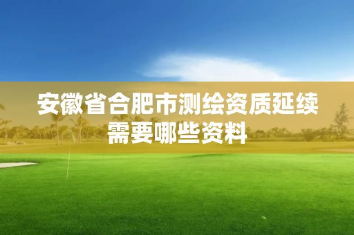 安徽省合肥市测绘资质延续需要哪些资料