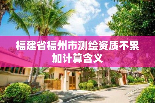 福建省福州市测绘资质不累加计算含义