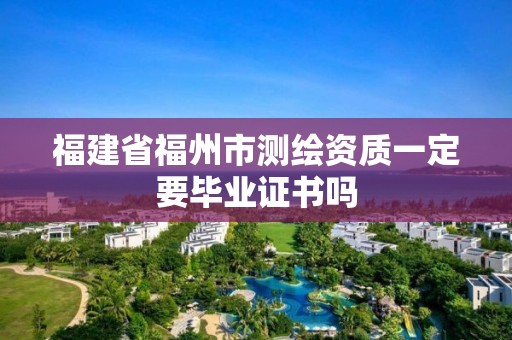 福建省福州市测绘资质一定要毕业证书吗