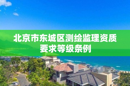 北京市东城区测绘监理资质要求等级条例