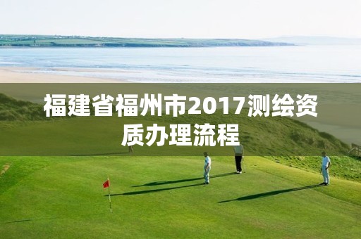 福建省福州市2017测绘资质办理流程