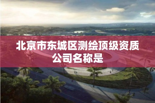 北京市东城区测绘顶级资质公司名称是