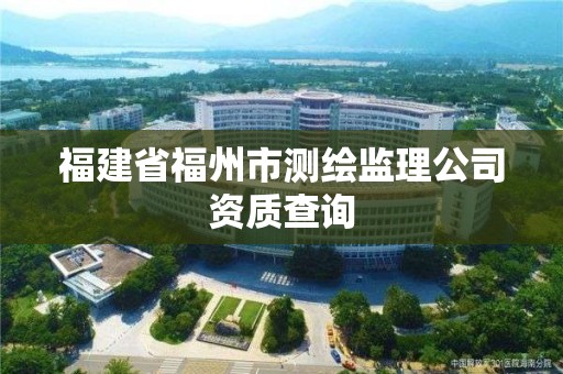 福建省福州市测绘监理公司资质查询