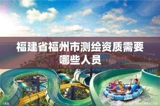 福建省福州市测绘资质需要哪些人员