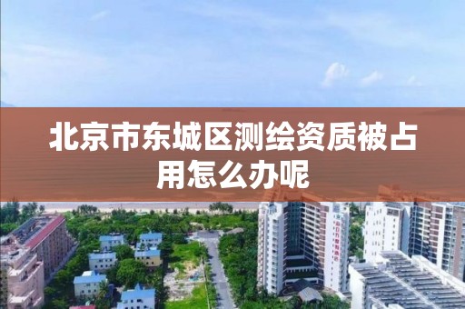 北京市东城区测绘资质被占用怎么办呢