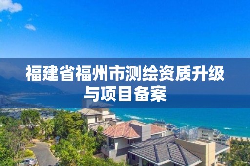 福建省福州市测绘资质升级与项目备案