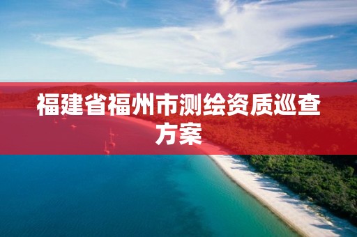 福建省福州市测绘资质巡查方案