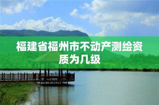 福建省福州市不动产测绘资质为几级