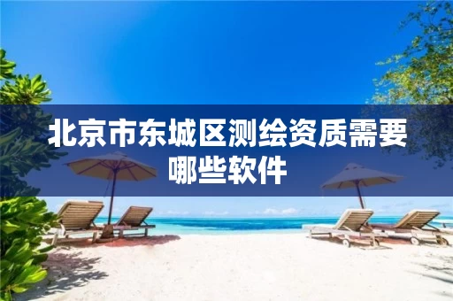 北京市东城区测绘资质需要哪些软件 北京市东城区测绘资质需要哪些软件