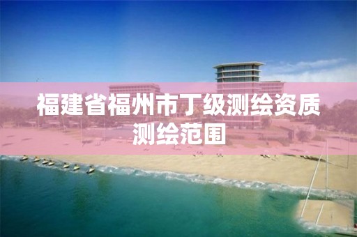 福建省福州市丁级测绘资质测绘范围