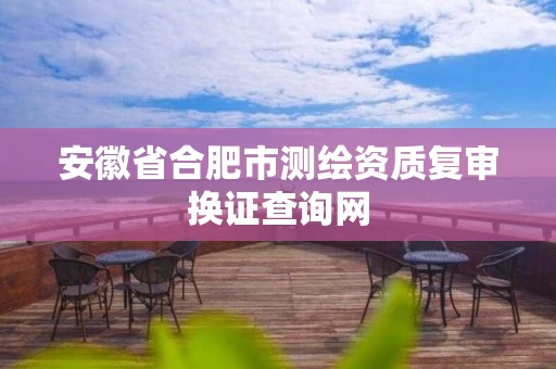 安徽省合肥市测绘资质复审换证查询网 安徽省合肥市测绘资质复审换证查询网