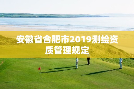 安徽省合肥市2019测绘资质管理规定