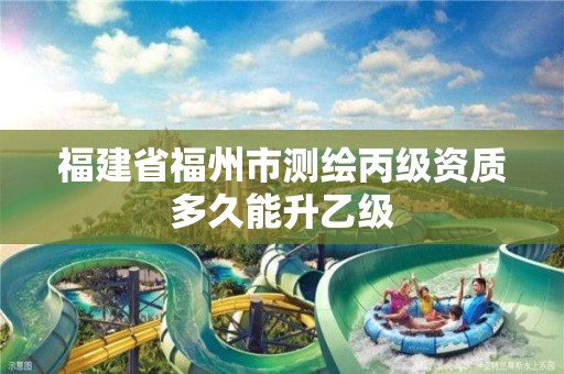 福建省福州市测绘丙级资质多久能升乙级