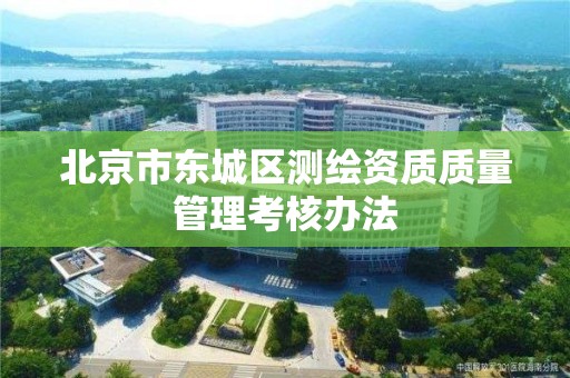 北京市东城区测绘资质质量管理考核办法