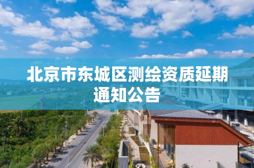 北京市东城区测绘资质延期通知公告