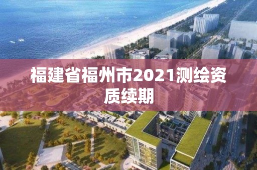 福建省福州市2021测绘资质续期