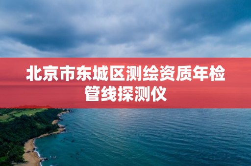 北京市东城区测绘资质年检管线探测仪