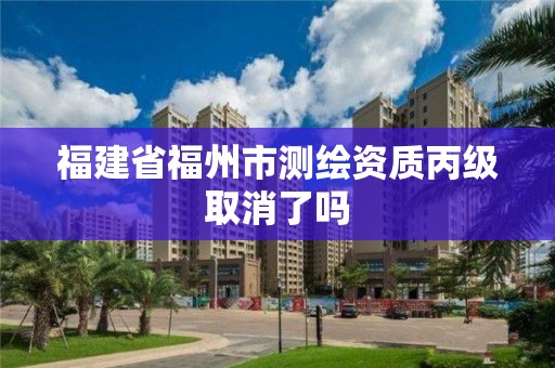 福建省福州市测绘资质丙级取消了吗