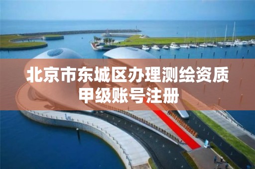 北京市东城区办理测绘资质甲级账号注册