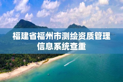 福建省福州市测绘资质管理信息系统查重