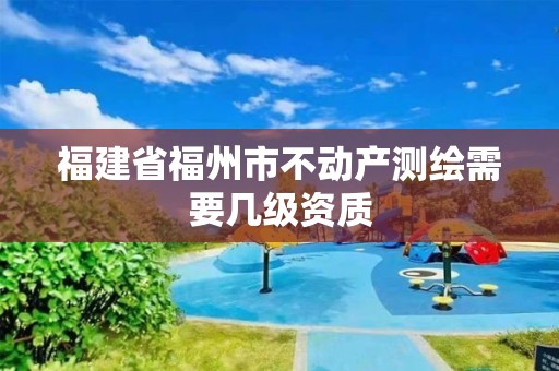 福建省福州市不动产测绘需要几级资质