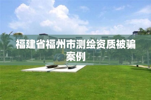 福建省福州市测绘资质被骗案例