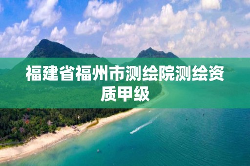 福建省福州市测绘院测绘资质甲级