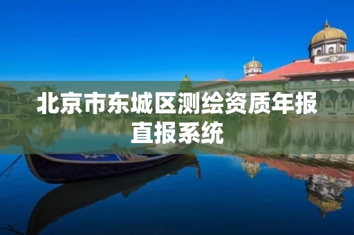 北京市东城区测绘资质年报直报系统 北京市东城区测绘资质年报直报系统