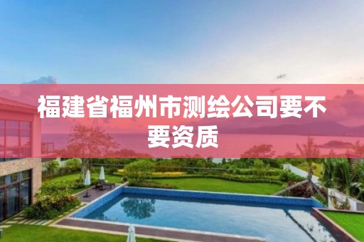 福建省福州市测绘公司要不要资质