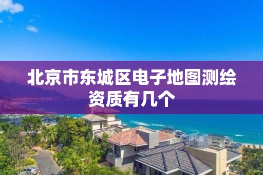 北京市东城区电子地图测绘资质有几个