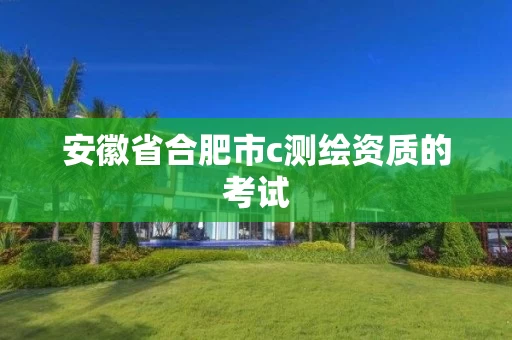 安徽省合肥市c测绘资质的考试 安徽省合肥市c测绘资质的考试