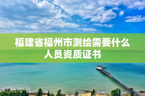 福建省福州市测绘需要什么人员资质证书