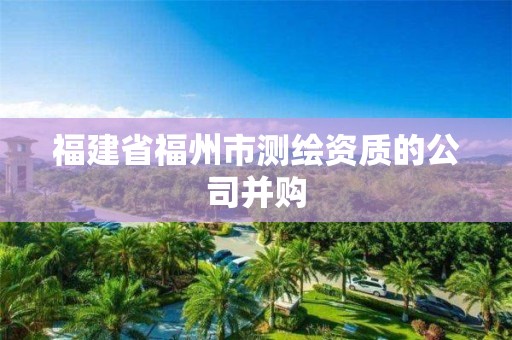 福建省福州市测绘资质的公司并购