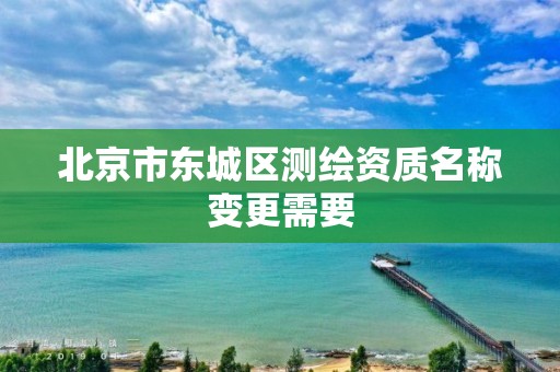 北京市东城区测绘资质名称变更需要