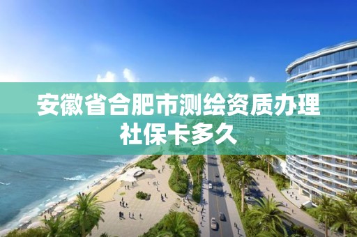 安徽省合肥市测绘资质办理社保卡多久