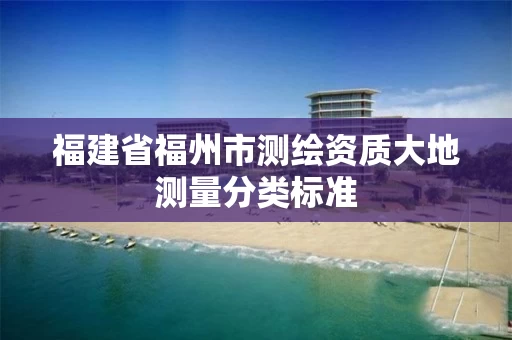 福建省福州市测绘资质大地测量分类标准 福建省福州市测绘资质大地测量分类标准