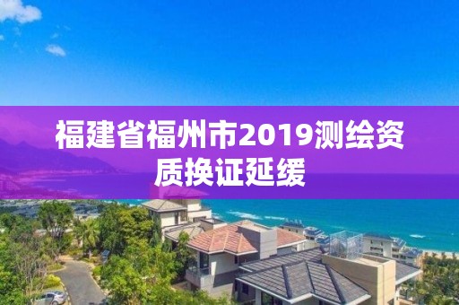 福建省福州市2019测绘资质换证延缓