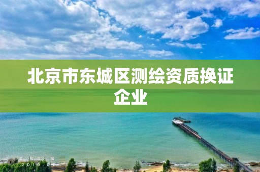 北京市东城区测绘资质换证企业