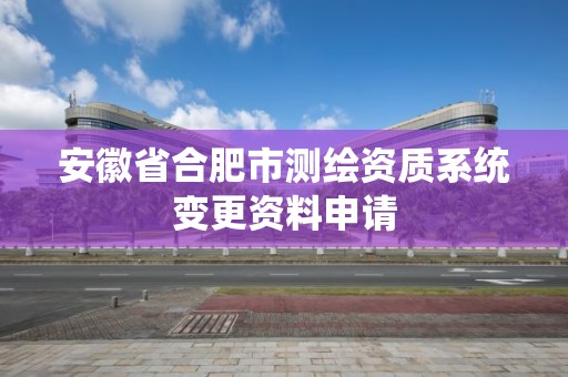 安徽省合肥市测绘资质系统变更资料申请